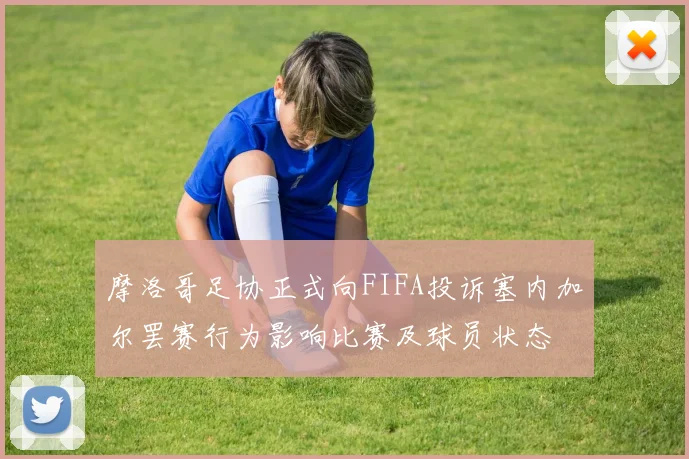 摩洛哥足协正式向FIFA投诉塞内加尔罢赛行为影响比赛及球员状态