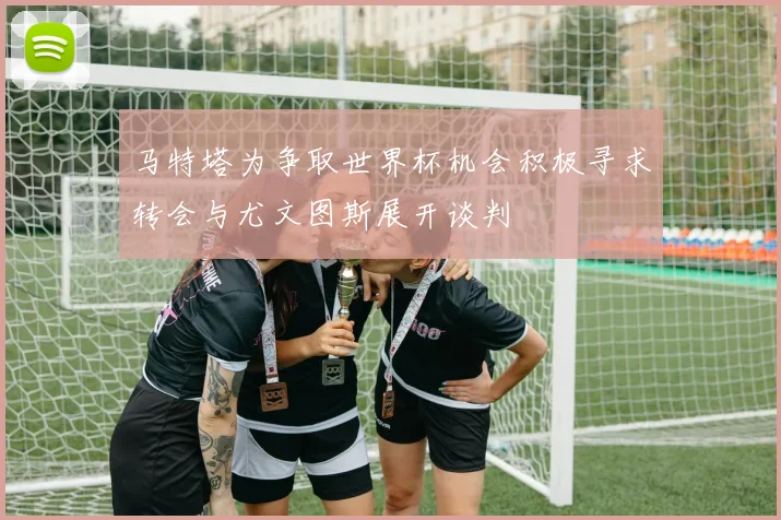 马特塔为争取世界杯机会积极寻求转会与尤文图斯展开谈判