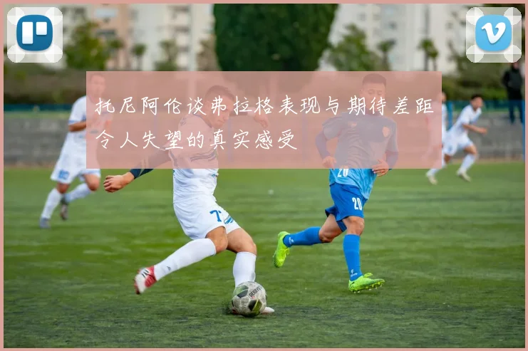 托尼阿伦谈弗拉格表现与期待差距令人失望的真实感受