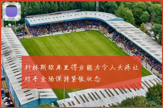 科林斯称库里得分能力令人头疼让对手全场保持紧张状态
