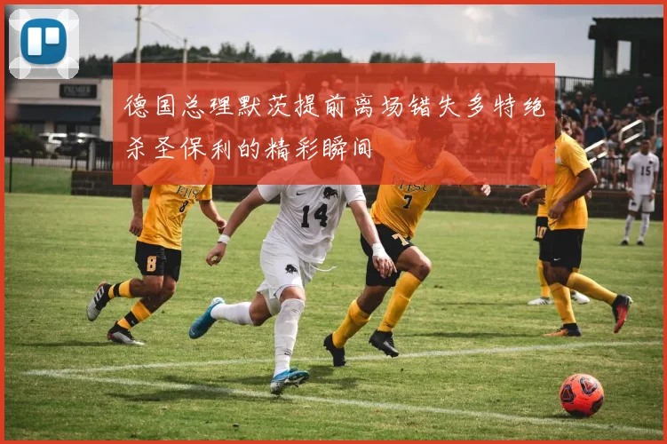 德国总理默茨提前离场错失多特绝杀圣保利的精彩瞬间