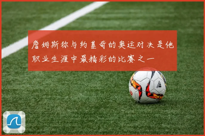 詹姆斯称与约基奇的奥运对决是他职业生涯中最精彩的比赛之一
