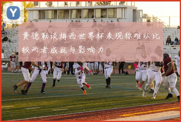 费德勒谈梅西世界杯表现称难以比较两者成就与影响力