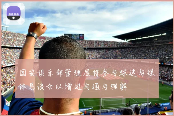 国安俱乐部管理层将参与球迷与媒体恳谈会以增进沟通与理解