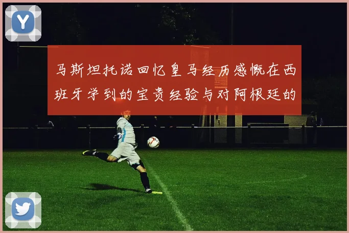 马斯坦托诺回忆皇马经历感慨在西班牙学到的宝贵经验与对阿根廷的思念