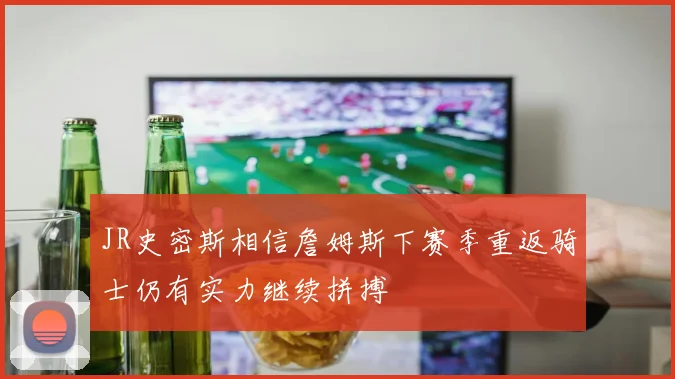 JR史密斯相信詹姆斯下赛季重返骑士仍有实力继续拼搏