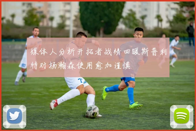 媒体人分析开拓者战绩回暖斯普利特对杨瀚森使用愈加谨慎