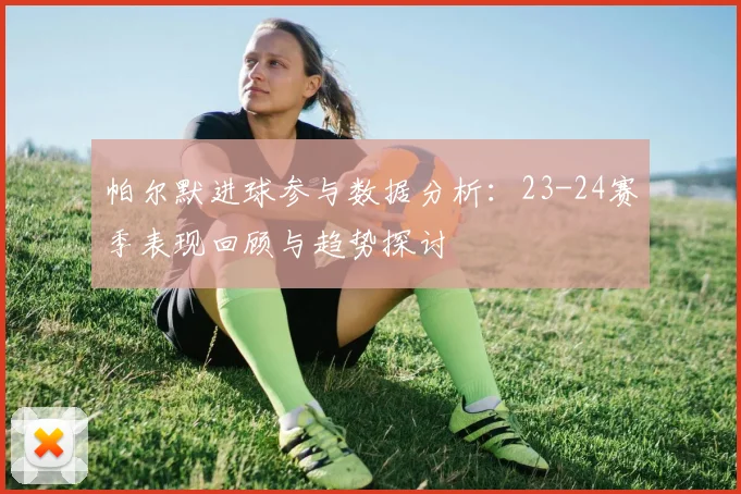 帕尔默进球参与数据分析：23-24赛季表现回顾与趋势探讨