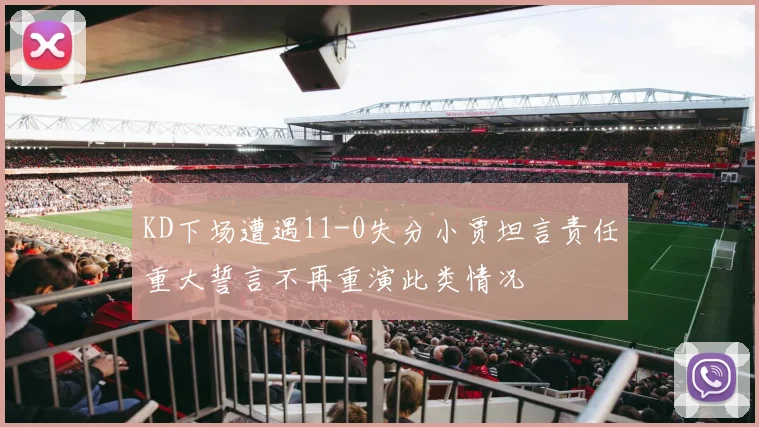 KD下场遭遇11-0失分小贾坦言责任重大誓言不再重演此类情况