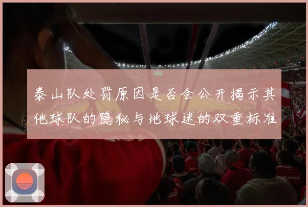 泰山队处罚原因是否会公开揭示其他球队的隐秘与地球迷的双重标准