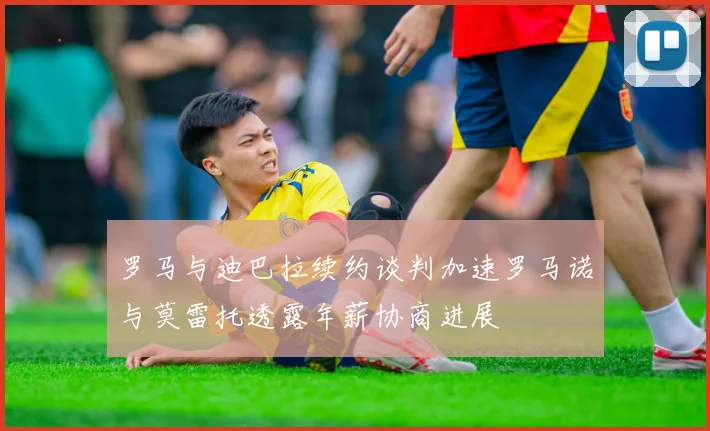 罗马与迪巴拉续约谈判加速罗马诺与莫雷托透露年薪协商进展