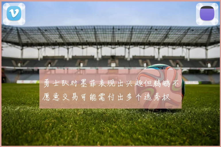 勇士队对墨菲表现出兴趣但鹈鹕不愿意交易可能需付出多个选秀权