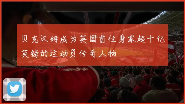 贝克汉姆成为英国首位身家超十亿英镑的运动员传奇人物